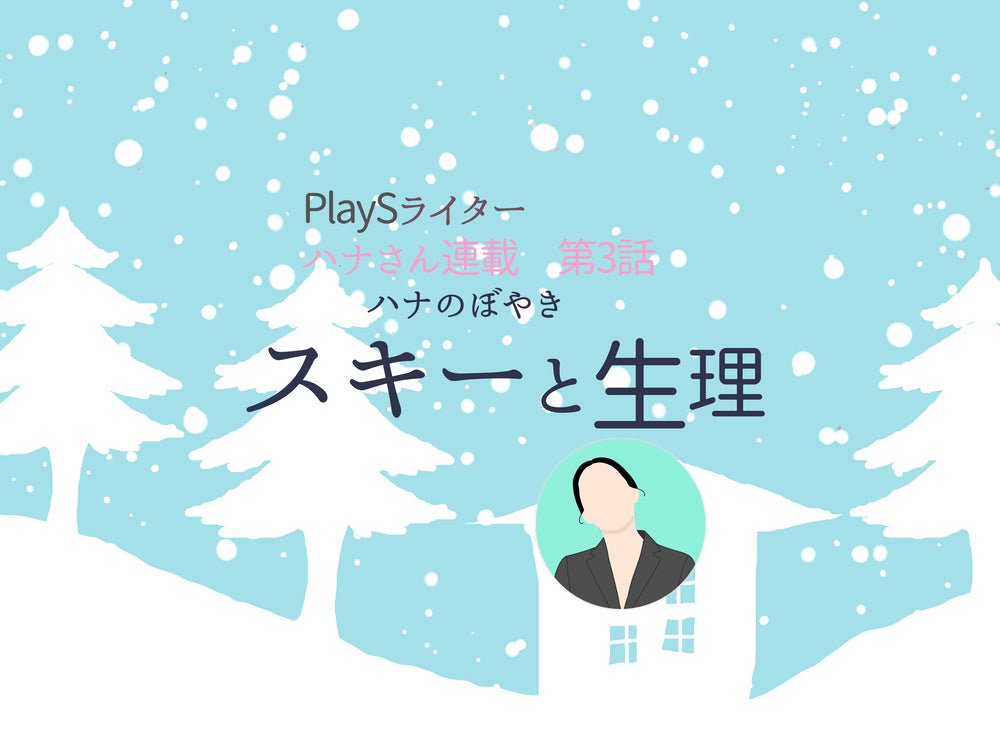 PlaySハナ　連載第3回「ハナのぼやき　スキーと生理」 - PlayS
