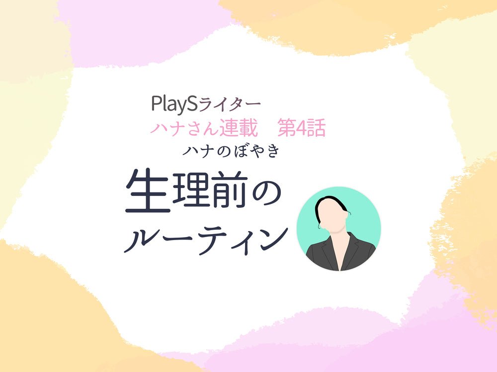 PlaySハナ　連載第4回「ハナのぼやき　生理前のルーティン」 - PlayS